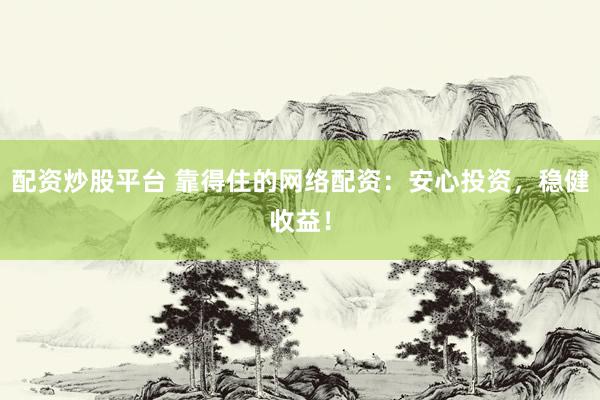 配资炒股平台 靠得住的网络配资：安心投资，稳健收益！