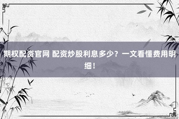 期权配资官网 配资炒股利息多少？一文看懂费用明细！