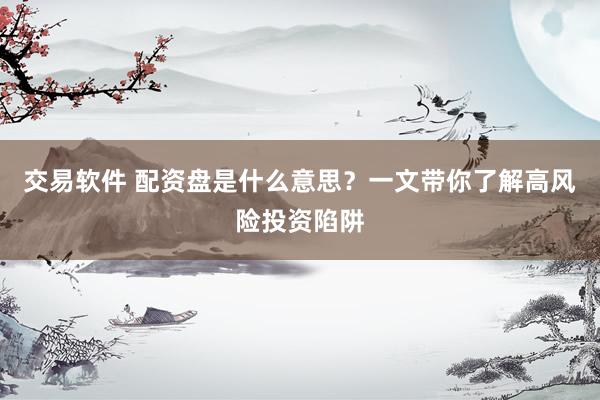 交易软件 配资盘是什么意思？一文带你了解高风险投资陷阱
