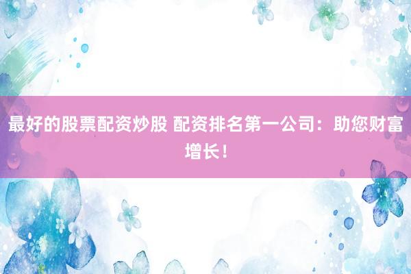 最好的股票配资炒股 配资排名第一公司：助您财富增长！