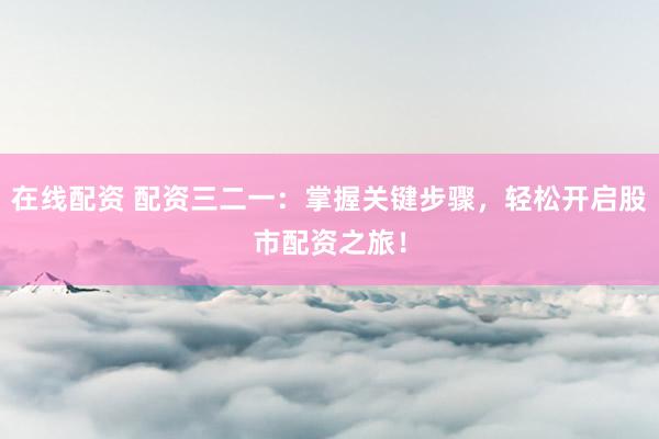 在线配资 配资三二一：掌握关键步骤，轻松开启股市配资之旅！