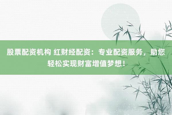 股票配资机构 红财经配资：专业配资服务，助您轻松实现财富增值梦想！