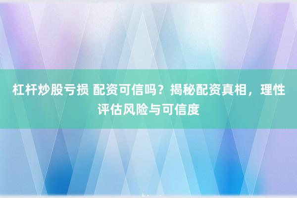 杠杆炒股亏损 配资可信吗？揭秘配资真相，理性评估风险与可信度