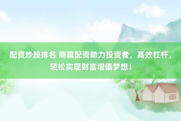 配资炒股排名 商赢配资助力投资者，高效杠杆，轻松实现财富增值梦想！