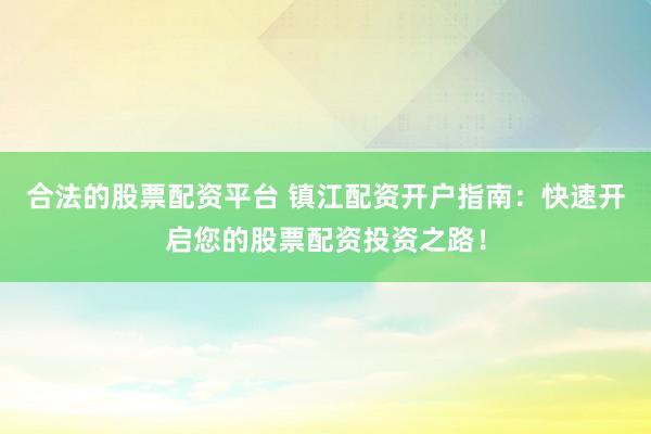 合法的股票配资平台 镇江配资开户指南：快速开启您的股票配资投资之路！