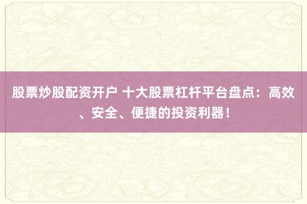 股票炒股配资开户 十大股票杠杆平台盘点：高效、安全、便捷的投资利器！
