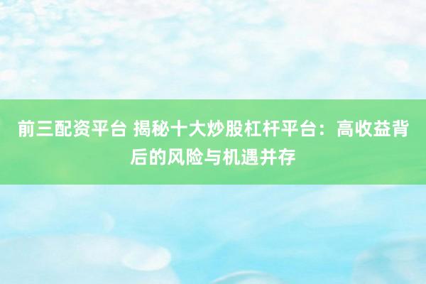 前三配资平台 揭秘十大炒股杠杆平台：高收益背后的风险与机遇并存