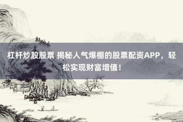 杠杆炒股股票 揭秘人气爆棚的股票配资APP，轻松实现财富增值！
