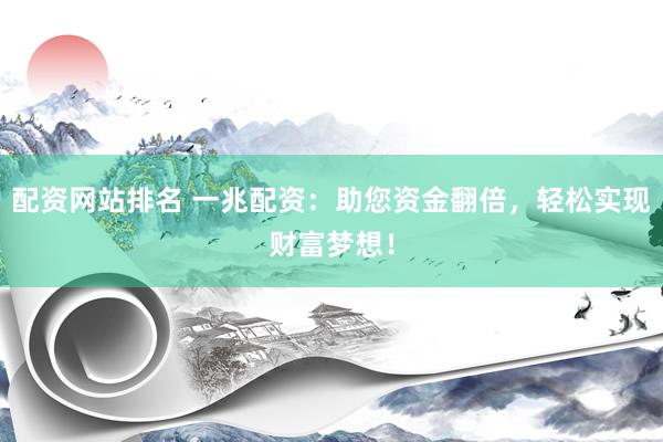 配资网站排名 一兆配资：助您资金翻倍，轻松实现财富梦想！