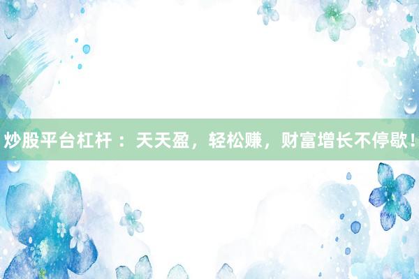 炒股平台杠杆 ：天天盈，轻松赚，财富增长不停歇！