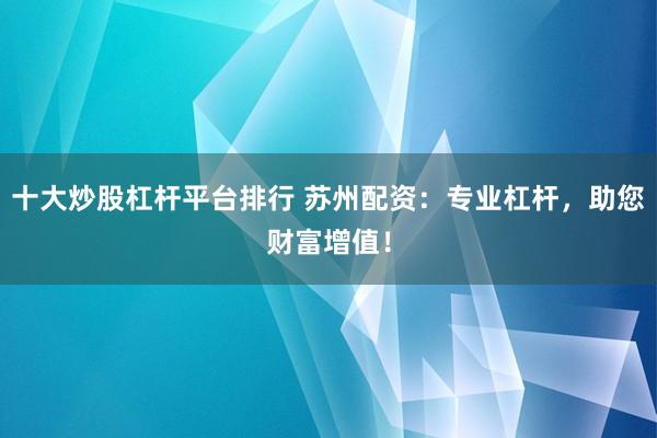 十大炒股杠杆平台排行 苏州配资：专业杠杆，助您财富增值！