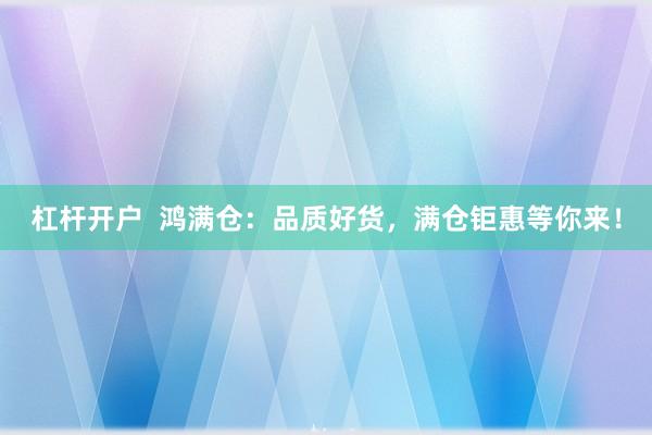 杠杆开户  鸿满仓：品质好货，满仓钜惠等你来！