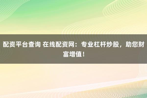 配资平台查询 在线配资网：专业杠杆炒股，助您财富增值！