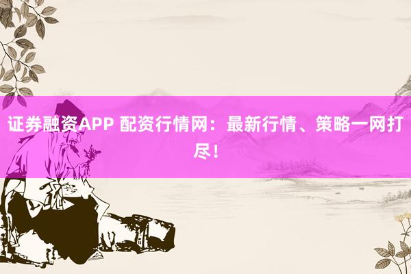 证券融资APP 配资行情网：最新行情、策略一网打尽！