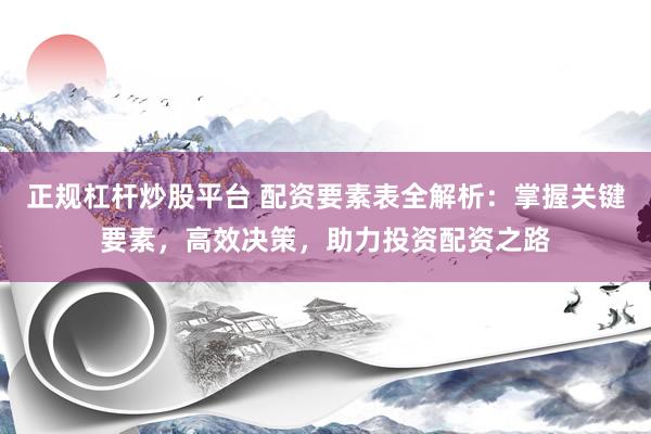 正规杠杆炒股平台 配资要素表全解析：掌握关键要素，高效决策，助力投资配资之路