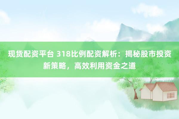 现货配资平台 318比例配资解析：揭秘股市投资新策略，高效利用资金之道