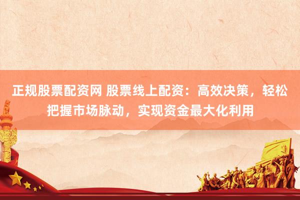 正规股票配资网 股票线上配资：高效决策，轻松把握市场脉动，实现资金最大化利用