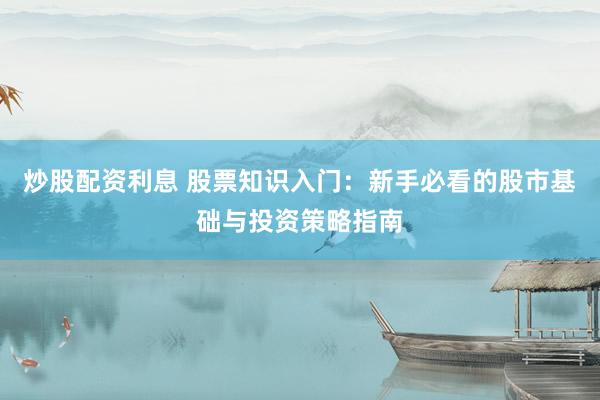 炒股配资利息 股票知识入门：新手必看的股市基础与投资策略指南