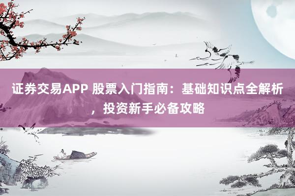 证券交易APP 股票入门指南：基础知识点全解析，投资新手必备攻略