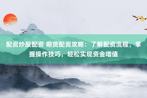 配资炒股配资 期货配资攻略：了解配资流程，掌握操作技巧，轻松实现资金增值