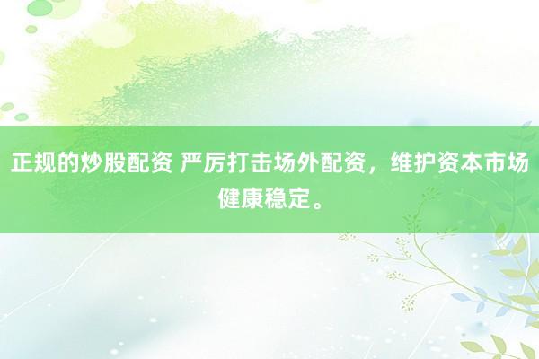 正规的炒股配资 严厉打击场外配资，维护资本市场健康稳定。