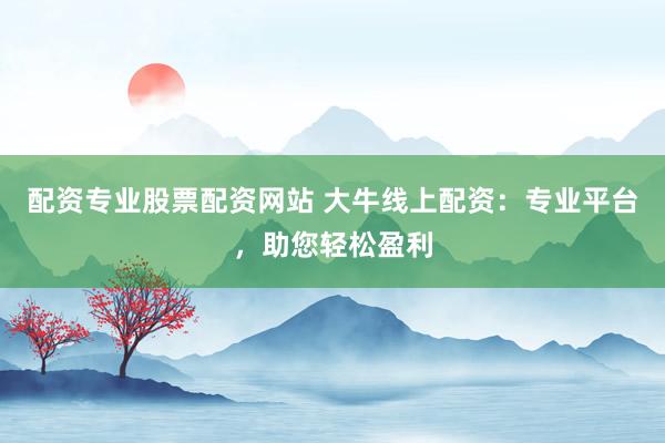 配资专业股票配资网站 大牛线上配资：专业平台，助您轻松盈利