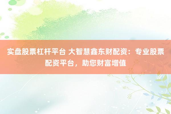 实盘股票杠杆平台 大智慧鑫东财配资：专业股票配资平台，助您财富增值