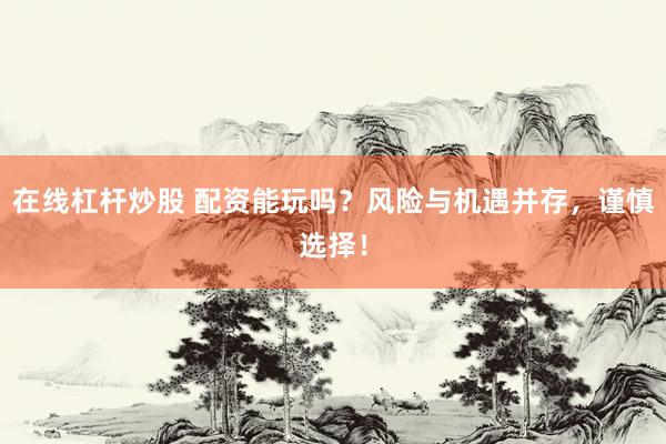 在线杠杆炒股 配资能玩吗？风险与机遇并存，谨慎选择！