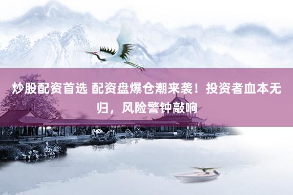 炒股配资首选 配资盘爆仓潮来袭！投资者血本无归，风险警钟敲响