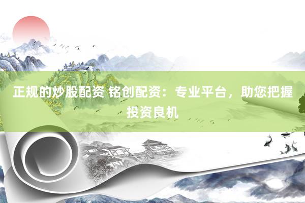 正规的炒股配资 铭创配资：专业平台，助您把握投资良机