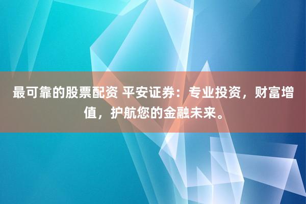最可靠的股票配资 平安证券：专业投资，财富增值，护航您的金融未来。