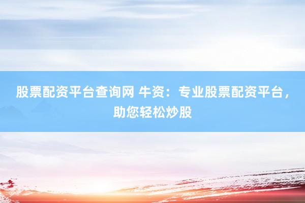 股票配资平台查询网 牛资：专业股票配资平台，助您轻松炒股