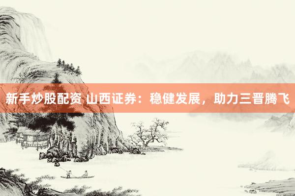 新手炒股配资 山西证券：稳健发展，助力三晋腾飞