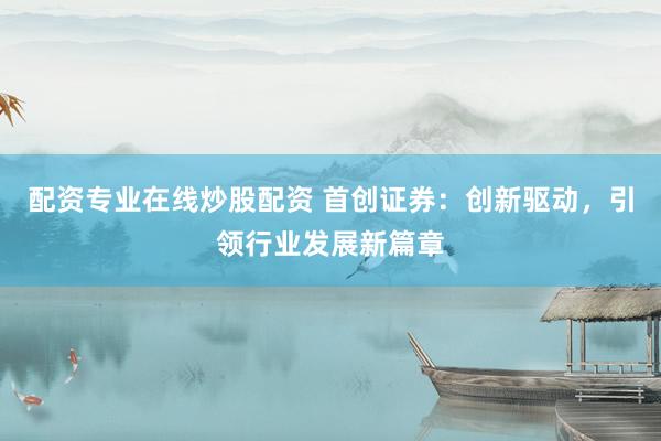 配资专业在线炒股配资 首创证券：创新驱动，引领行业发展新篇章