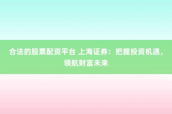 合法的股票配资平台 上海证券：把握投资机遇，领航财富未来