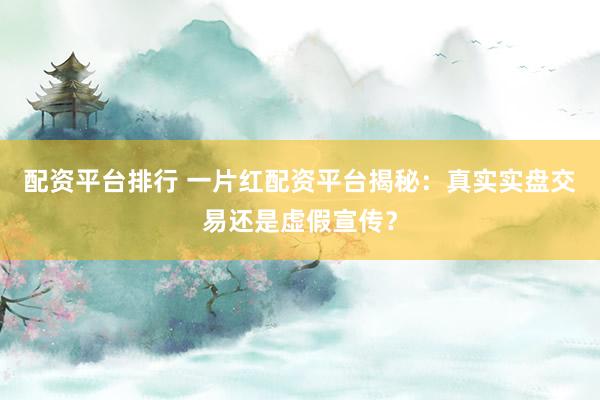 配资平台排行 一片红配资平台揭秘：真实实盘交易还是虚假宣传？