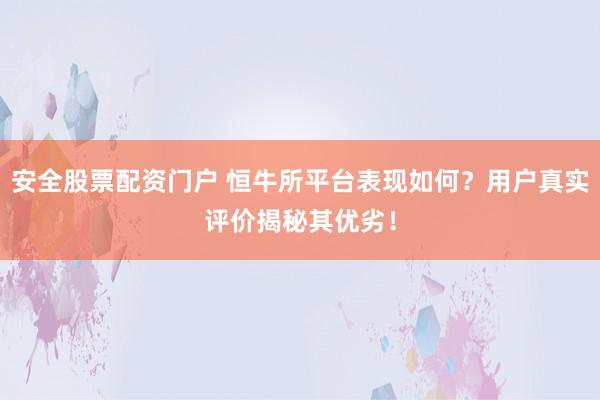安全股票配资门户 恒牛所平台表现如何？用户真实评价揭秘其优劣！