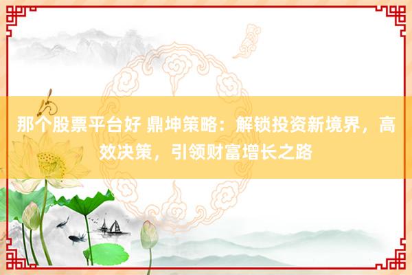 那个股票平台好 鼎坤策略：解锁投资新境界，高效决策，引领财富增长之路