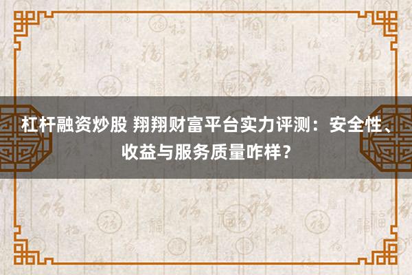 杠杆融资炒股 翔翔财富平台实力评测：安全性、收益与服务质量咋样？
