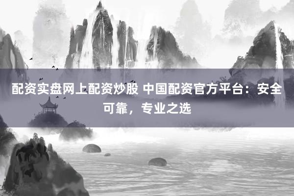 配资实盘网上配资炒股 中国配资官方平台：安全可靠，专业之选