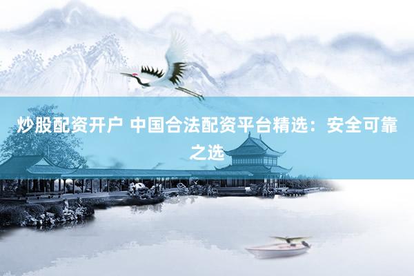 炒股配资开户 中国合法配资平台精选：安全可靠之选
