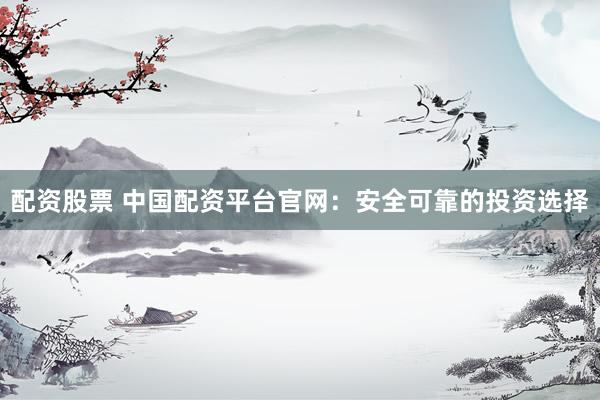 配资股票 中国配资平台官网：安全可靠的投资选择