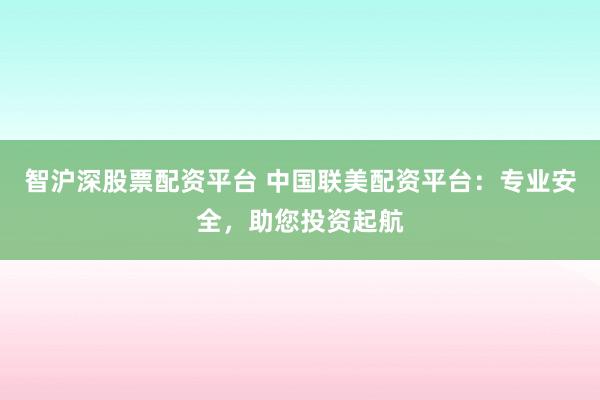 智沪深股票配资平台 中国联美配资平台：专业安全，助您投资起航
