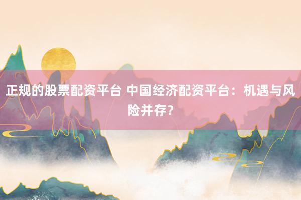 正规的股票配资平台 中国经济配资平台：机遇与风险并存？