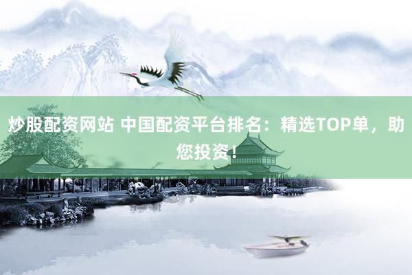 炒股配资网站 中国配资平台排名：精选TOP单，助您投资！