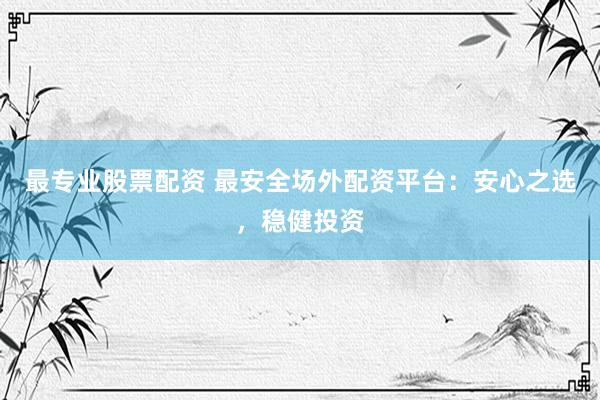 最专业股票配资 最安全场外配资平台：安心之选，稳健投资
