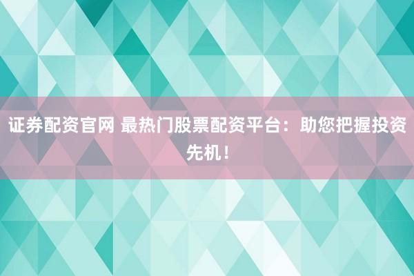 证券配资官网 最热门股票配资平台：助您把握投资先机！