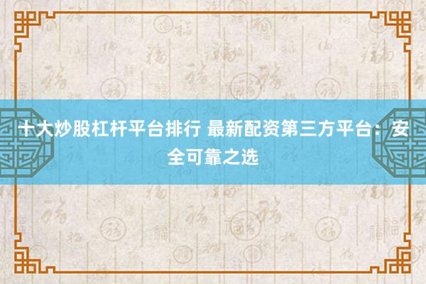 十大炒股杠杆平台排行 最新配资第三方平台：安全可靠之选