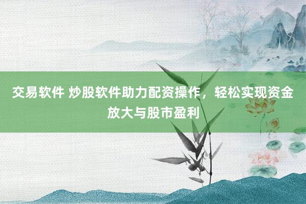交易软件 炒股软件助力配资操作，轻松实现资金放大与股市盈利