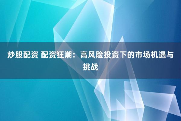 炒股配资 配资狂潮：高风险投资下的市场机遇与挑战